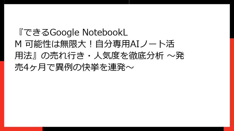 『できるGoogle NotebookLM 可能性は無限大！自分専用AIノート活用法』の売れ行き・人気度を徹底分析 ～発売4ヶ月で異例の快挙を連発～