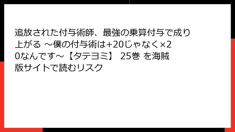 追放された付与術師、最強の乗算付与で成り上がる ~僕の付与術は+20じゃなく×20なんです~【タテヨミ】 25巻 を海賊版サイトで読むリスク