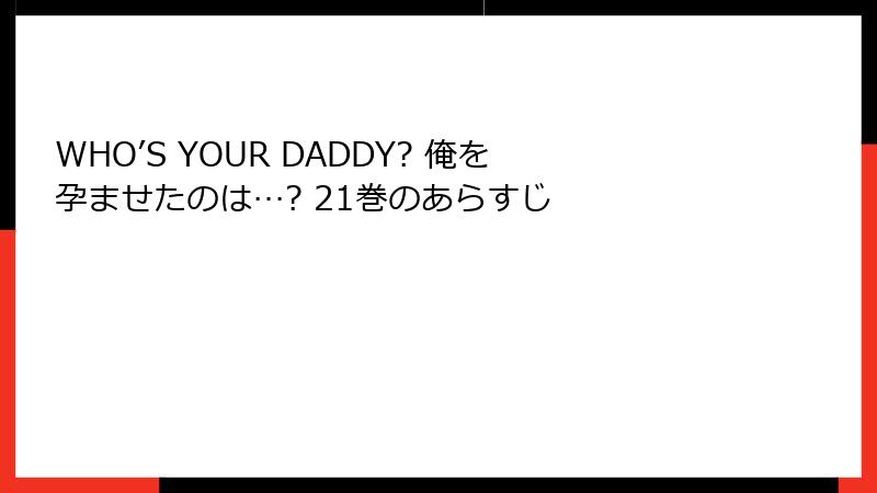 WHO’S YOUR DADDY? 俺を孕ませたのは…? 21巻のあらすじ