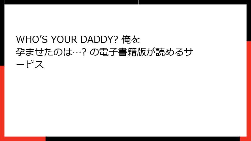 WHO’S YOUR DADDY? 俺を孕ませたのは…? の電子書籍版が読めるサービス