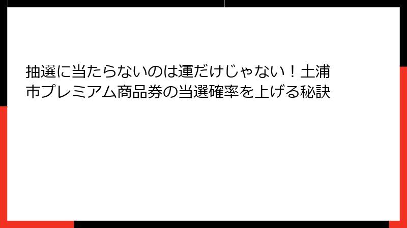 抽選に当たらないのは運だけじゃない！土浦市プレミアム商品券の当選確率を上げる秘訣