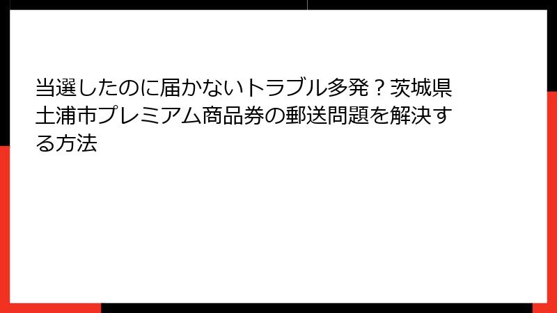 当選したのに届かないトラブル多発？茨城県土浦市プレミアム商品券の郵送問題を解決する方法