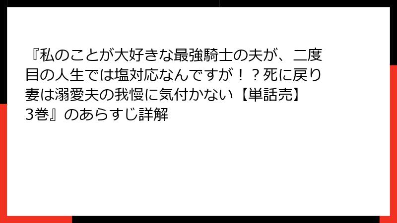 『私のことが大好きな最強騎士の夫が、二度目の人生では塩対応なんですが！？死に戻り妻は溺愛夫の我慢に気付かない【単話売】 3巻』のあらすじ詳解