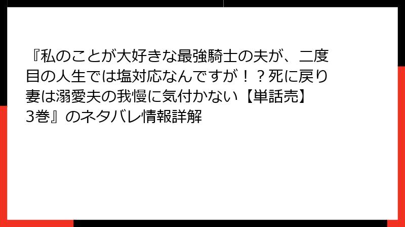 『私のことが大好きな最強騎士の夫が、二度目の人生では塩対応なんですが！？死に戻り妻は溺愛夫の我慢に気付かない【単話売】 3巻』のネタバレ情報詳解