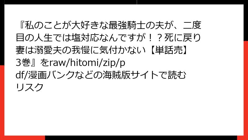 『私のことが大好きな最強騎士の夫が、二度目の人生では塩対応なんですが！？死に戻り妻は溺愛夫の我慢に気付かない【単話売】 3巻』をraw/hitomi/zip/pdf/漫画バンクなどの海賊版サイトで読むリスク