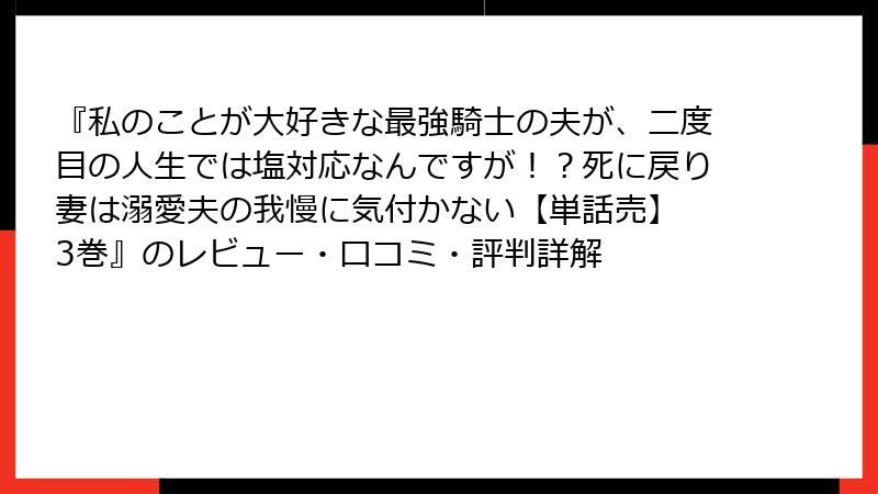 『私のことが大好きな最強騎士の夫が、二度目の人生では塩対応なんですが！？死に戻り妻は溺愛夫の我慢に気付かない【単話売】 3巻』のレビュー・口コミ・評判詳解