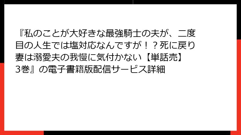『私のことが大好きな最強騎士の夫が、二度目の人生では塩対応なんですが！？死に戻り妻は溺愛夫の我慢に気付かない【単話売】 3巻』の電子書籍版配信サービス詳細
