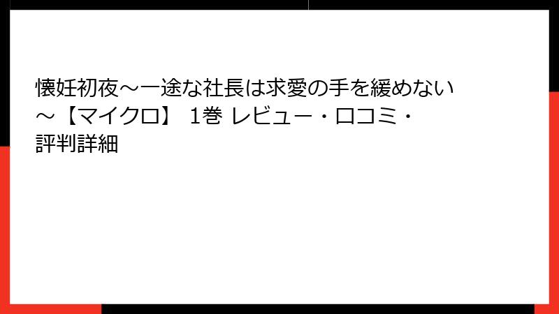懐妊初夜～一途な社長は求愛の手を緩めない～【マイクロ】 1巻 レビュー・口コミ・評判詳細