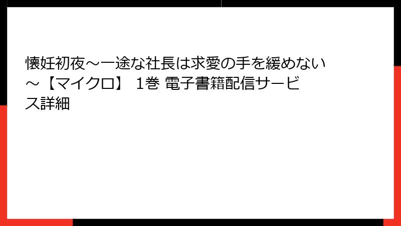 懐妊初夜～一途な社長は求愛の手を緩めない～【マイクロ】 1巻 電子書籍配信サービス詳細