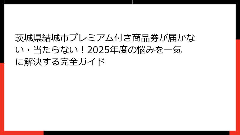 茨城県結城市プレミアム付き商品券が届かない・当たらない!2025年度の悩みを一気に解決する完全ガイド