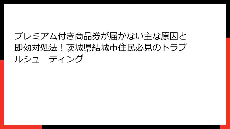 プレミアム付き商品券が届かない主な原因と即効対処法!茨城県結城市住民必見のトラブルシューティング