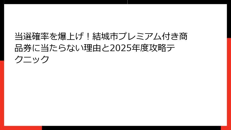 当選確率を爆上げ!結城市プレミアム付き商品券に当たらない理由と2025年度攻略テクニック