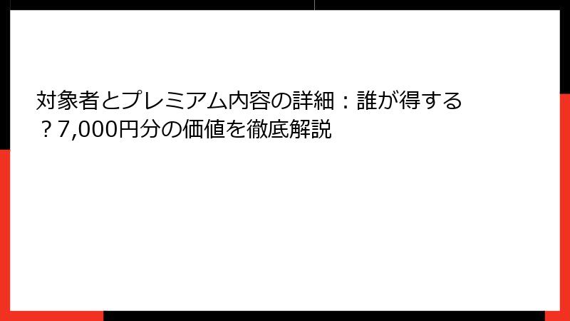対象者とプレミアム内容の詳細:誰が得する?7,000円分の価値を徹底解説