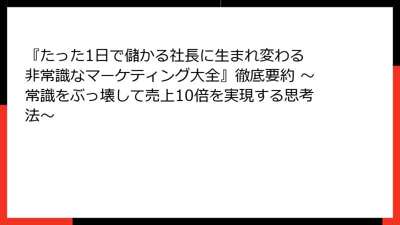 『たった1日で儲かる社長に生まれ変わる 非常識なマーケティング大全』徹底要約 ～常識をぶっ壊して売上10倍を実現する思考法～