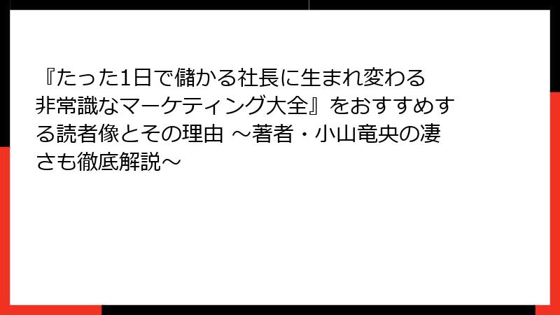 『たった1日で儲かる社長に生まれ変わる 非常識なマーケティング大全』をおすすめする読者像とその理由 ～著者・小山竜央の凄さも徹底解説～