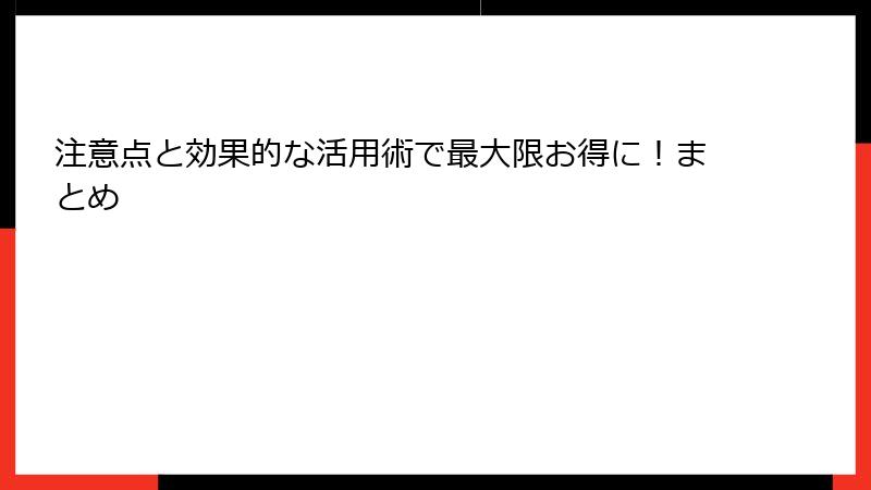 注意点と効果的な活用術で最大限お得に！まとめ