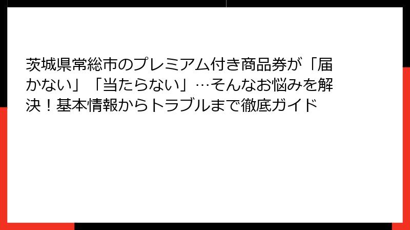 茨城県常総市のプレミアム付き商品券が「届かない」「当たらない」…そんなお悩みを解決！基本情報からトラブルまで徹底ガイド