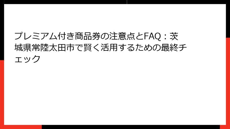 プレミアム付き商品券の注意点とFAQ：茨城県常陸太田市で賢く活用するための最終チェック