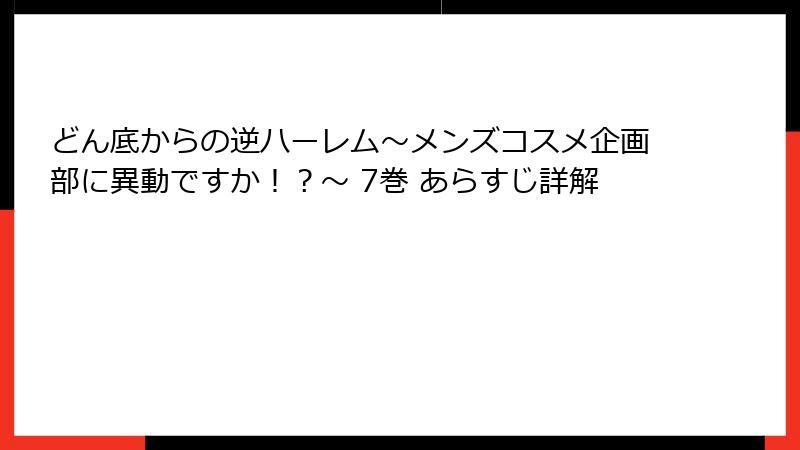 どん底からの逆ハーレム～メンズコスメ企画部に異動ですか！？～ 7巻 あらすじ詳解