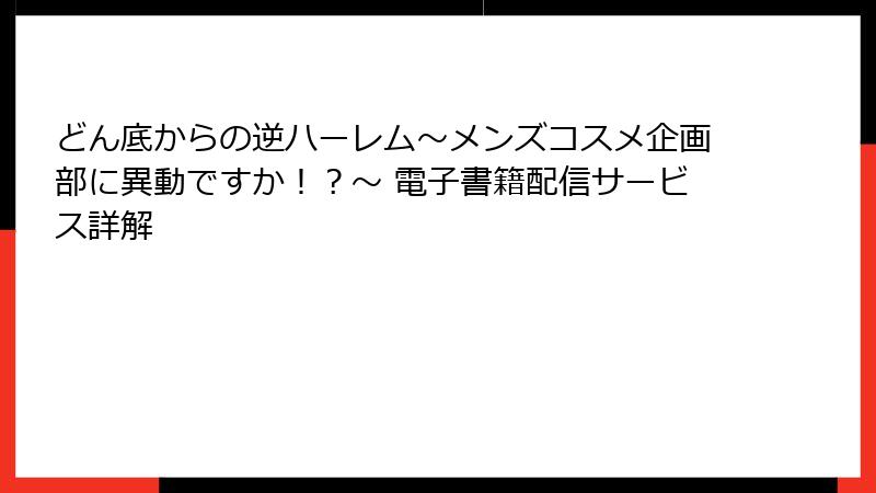 どん底からの逆ハーレム～メンズコスメ企画部に異動ですか！？～ 電子書籍配信サービス詳解