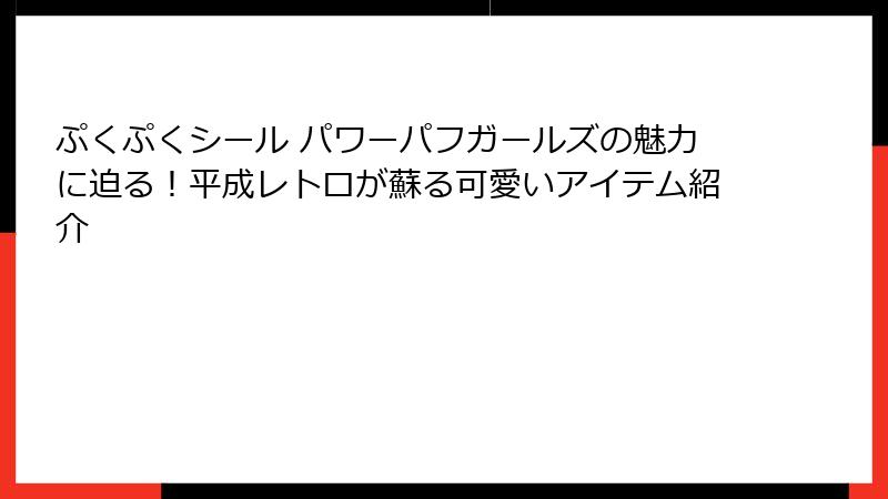 ぷくぷくシール パワーパフガールズの魅力に迫る！平成レトロが蘇る可愛いアイテム紹介