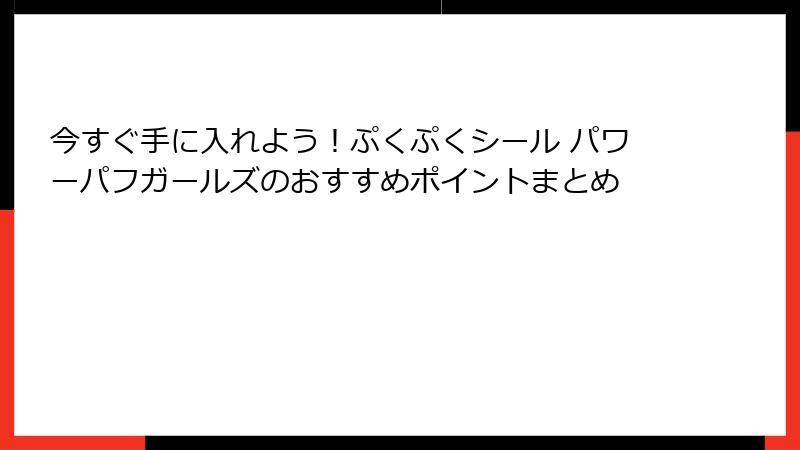今すぐ手に入れよう！ぷくぷくシール パワーパフガールズのおすすめポイントまとめ