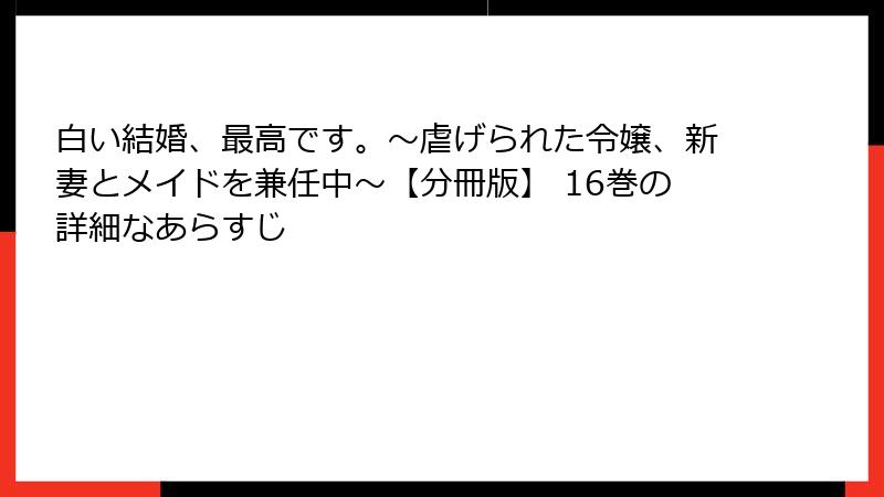 白い結婚、最高です。〜虐げられた令嬢、新妻とメイドを兼任中〜【分冊版】 16巻の詳細なあらすじ