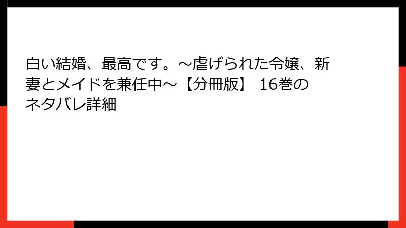 白い結婚、最高です。〜虐げられた令嬢、新妻とメイドを兼任中〜【分冊版】 16巻のネタバレ詳細