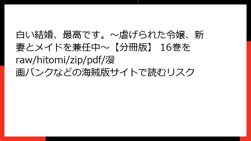 白い結婚、最高です。〜虐げられた令嬢、新妻とメイドを兼任中〜【分冊版】 16巻をraw/hitomi/zip/pdf/漫画バンクなどの海賊版サイトで読むリスク