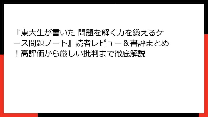 『東大生が書いた 問題を解く力を鍛えるケース問題ノート』読者レビュー＆書評まとめ！高評価から厳しい批判まで徹底解説