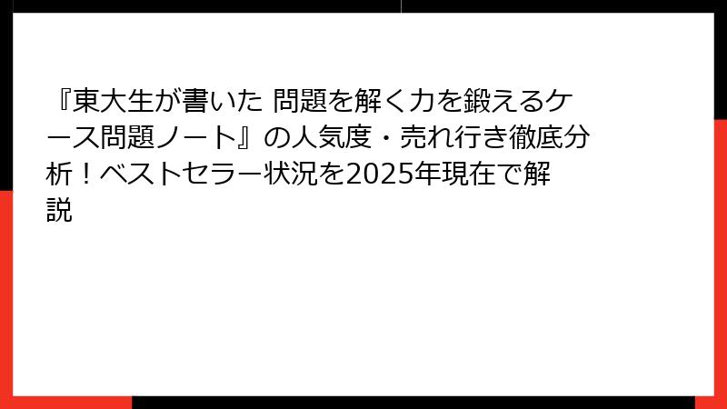 『東大生が書いた 問題を解く力を鍛えるケース問題ノート』の人気度・売れ行き徹底分析！ベストセラー状況を2025年現在で解説