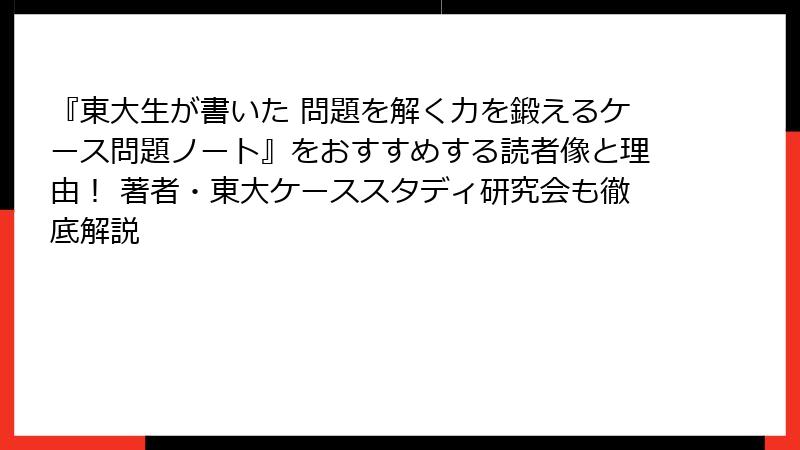 『東大生が書いた 問題を解く力を鍛えるケース問題ノート』をおすすめする読者像と理由！ 著者・東大ケーススタディ研究会も徹底解説