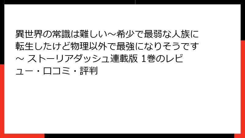 異世界の常識は難しい～希少で最弱な人族に転生したけど物理以外で最強になりそうです～ ストーリアダッシュ連載版 1巻のレビュー・口コミ・評判