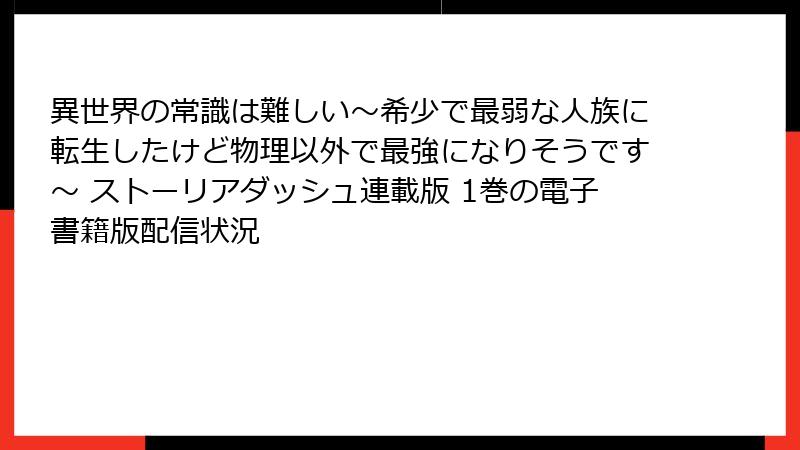 異世界の常識は難しい～希少で最弱な人族に転生したけど物理以外で最強になりそうです～ ストーリアダッシュ連載版 1巻の電子書籍版配信状況
