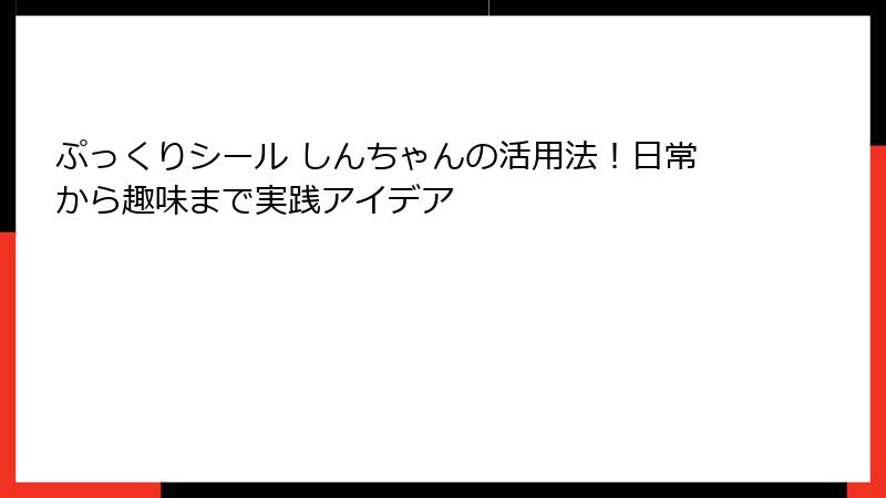 ぷっくりシール しんちゃんの活用法！日常から趣味まで実践アイデア