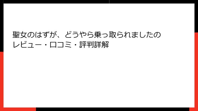 聖女のはずが、どうやら乗っ取られましたのレビュー・口コミ・評判詳解