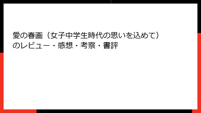 愛の春画（女子中学生時代の思いを込めて）のレビュー・感想・考察・書評