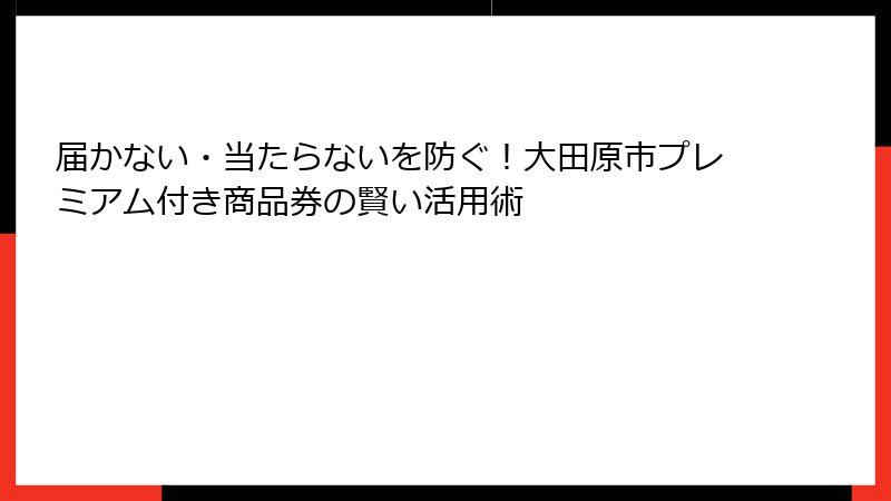 届かない・当たらないを防ぐ！大田原市プレミアム付き商品券の賢い活用術