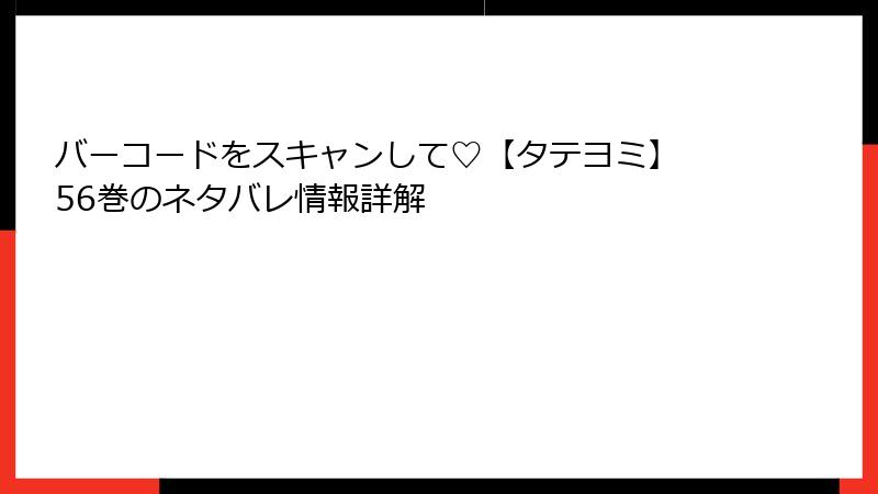 バーコードをスキャンして♡【タテヨミ】 56巻のネタバレ情報詳解