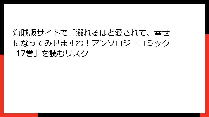海賊版サイトで「溺れるほど愛されて、幸せになってみせますわ!アンソロジーコミック 17巻」を読むリスク