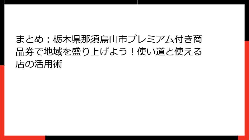 まとめ:栃木県那須烏山市プレミアム付き商品券で地域を盛り上げよう!使い道と使える店の活用術