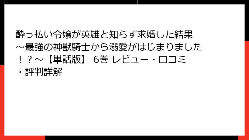 酔っ払い令嬢が英雄と知らず求婚した結果 ～最強の神獣騎士から溺愛がはじまりました！？～【単話版】 6巻 レビュー・口コミ・評判詳解