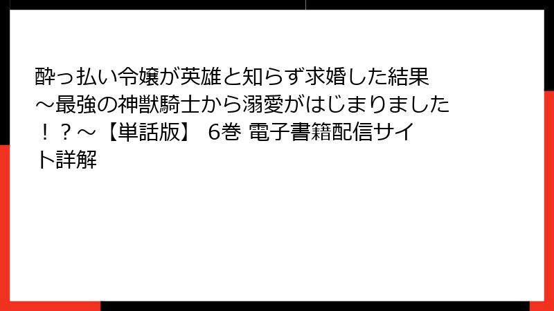 酔っ払い令嬢が英雄と知らず求婚した結果 ～最強の神獣騎士から溺愛がはじまりました！？～【単話版】 6巻 電子書籍配信サイト詳解
