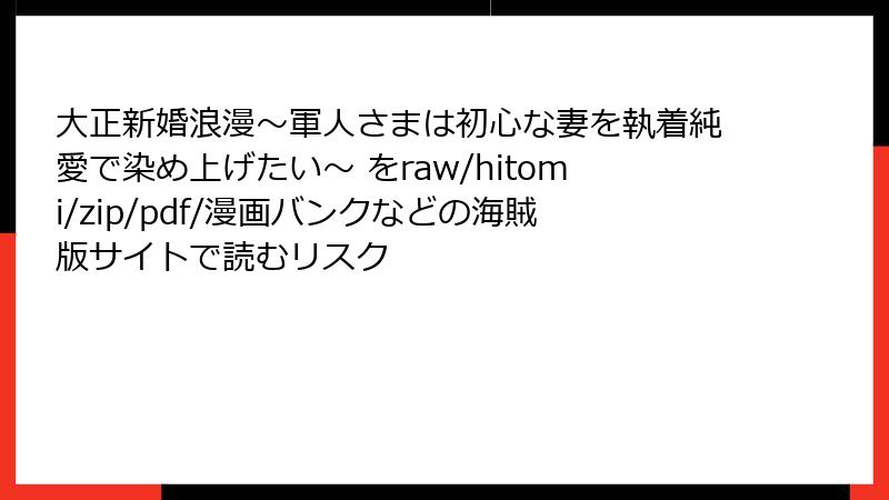 大正新婚浪漫～軍人さまは初心な妻を執着純愛で染め上げたい～ をraw/hitomi/zip/pdf/漫画バンクなどの海賊版サイトで読むリスク