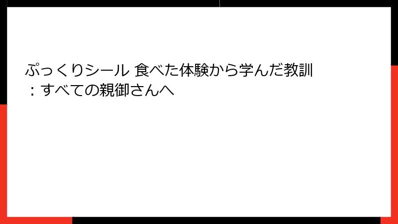 ぷっくりシール 食べた体験から学んだ教訓：すべての親御さんへ