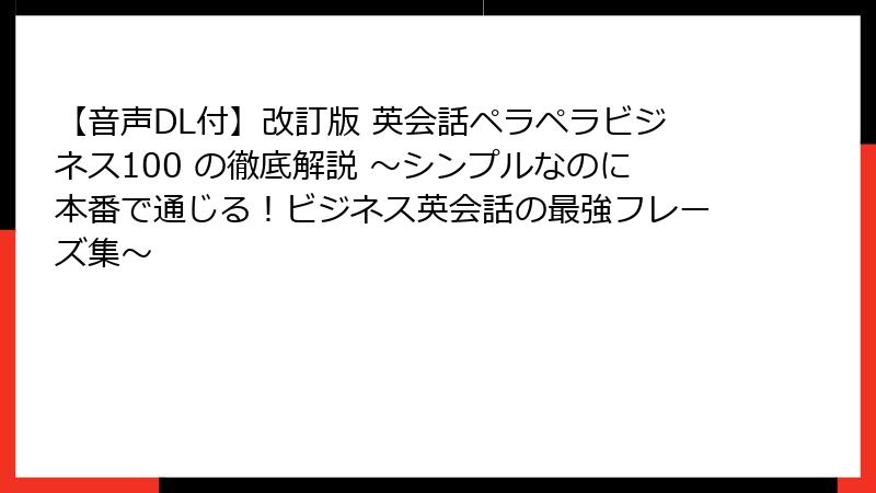 【音声DL付】改訂版 英会話ペラペラビジネス100 の徹底解説 ～シンプルなのに本番で通じる！ビジネス英会話の最強フレーズ集～