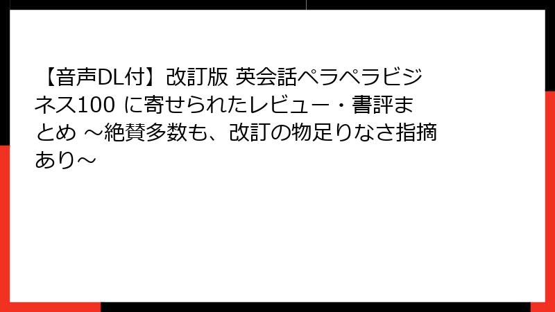 【音声DL付】改訂版 英会話ペラペラビジネス100 に寄せられたレビュー・書評まとめ ～絶賛多数も、改訂の物足りなさ指摘あり～