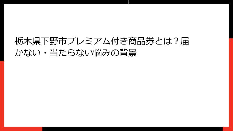 栃木県下野市プレミアム付き商品券とは？届かない・当たらない悩みの背景