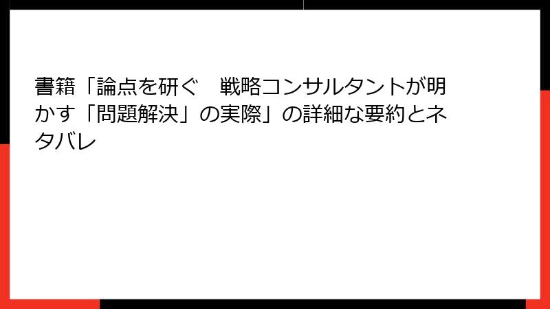 書籍「論点を研ぐ　戦略コンサルタントが明かす「問題解決」の実際」の詳細な要約とネタバレ