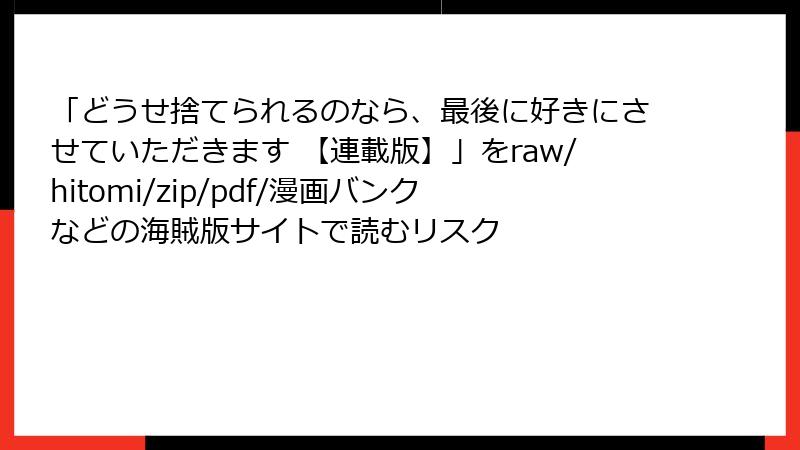 「どうせ捨てられるのなら、最後に好きにさせていただきます 【連載版】」をraw/hitomi/zip/pdf/漫画バンクなどの海賊版サイトで読むリスク